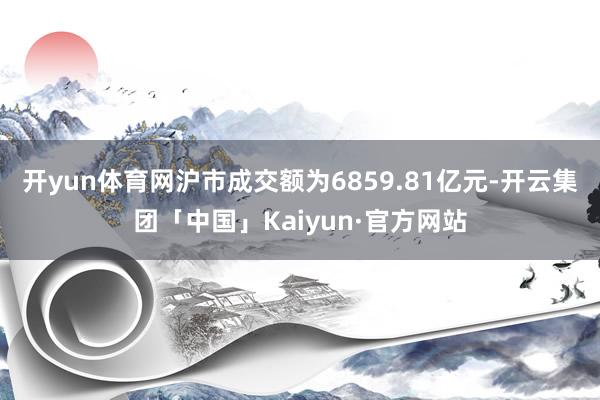 开yun体育网沪市成交额为6859.81亿元-开云集团「中国」Kaiyun·官方网站