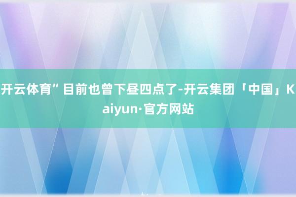 开云体育”目前也曾下昼四点了-开云集团「中国」Kaiyun·官方网站