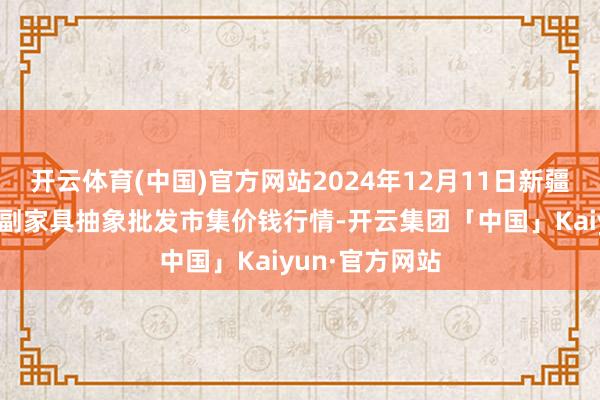 开云体育(中国)官方网站2024年12月11日新疆焉耆县光明农副家具抽象批发市集价钱行情-开云集团「中国」Kaiyun·官方网站