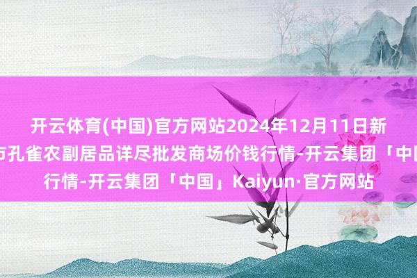 开云体育(中国)官方网站2024年12月11日新疆兵团农二师库尔勒市孔雀农副居品详尽批发商场价钱行情-开云集团「中国」Kaiyun·官方网站