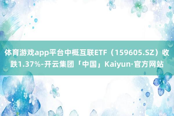 体育游戏app平台中概互联ETF（159605.SZ）收跌1.37%-开云集团「中国」Kaiyun·官方网站