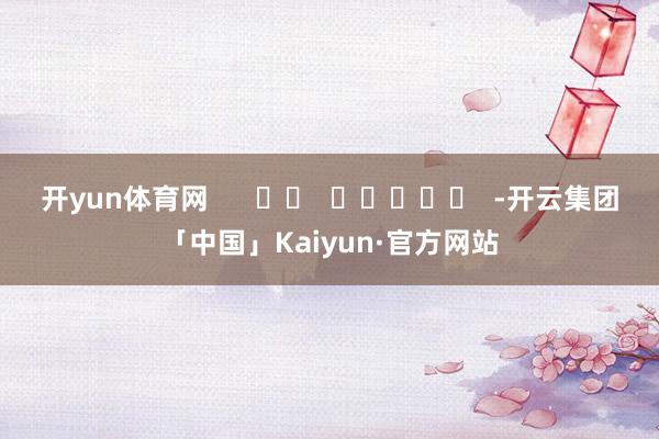 开yun体育网      		  					  -开云集团「中国」Kaiyun·官方网站