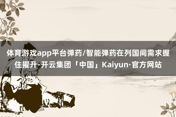 体育游戏app平台　　弹药/智能弹药在列国间需求握住擢升-开云集团「中国」Kaiyun·官方网站