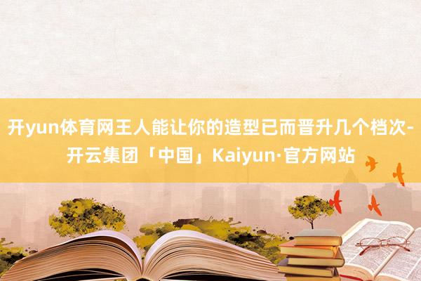 开yun体育网王人能让你的造型已而晋升几个档次-开云集团「中国」Kaiyun·官方网站