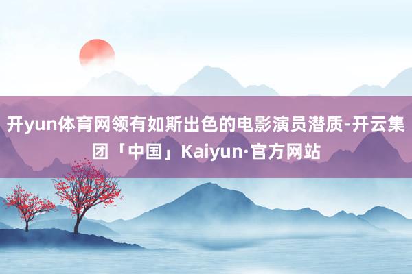 开yun体育网领有如斯出色的电影演员潜质-开云集团「中国」Kaiyun·官方网站