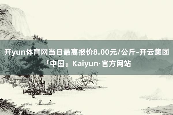 开yun体育网当日最高报价8.00元/公斤-开云集团「中国」Kaiyun·官方网站