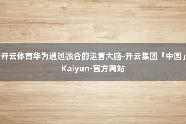 开云体育华为通过融合的运营大脑-开云集团「中国」Kaiyun·官方网站