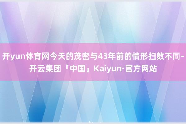 开yun体育网今天的茂密与43年前的情形扫数不同-开云集团「中国」Kaiyun·官方网站