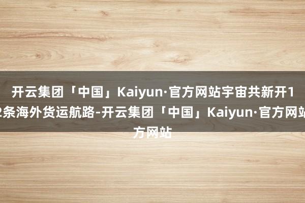 开云集团「中国」Kaiyun·官方网站宇宙共新开12条海外货运航路-开云集团「中国」Kaiyun·官方网站