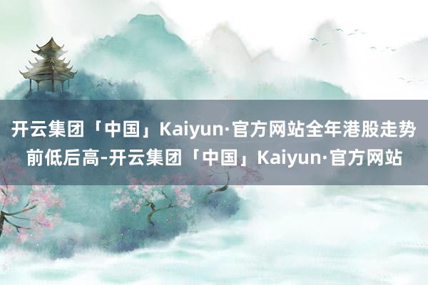 开云集团「中国」Kaiyun·官方网站全年港股走势前低后高-开云集团「中国」Kaiyun·官方网站