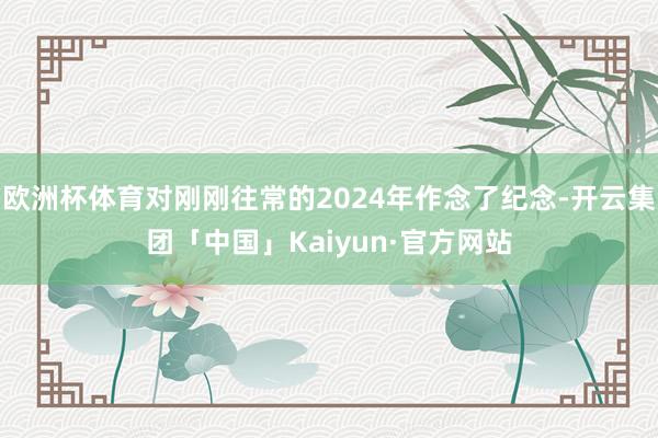 欧洲杯体育对刚刚往常的2024年作念了纪念-开云集团「中国」Kaiyun·官方网站