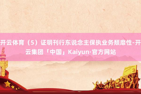 开云体育（5）证明刊行东说念主保执业务颓靡性-开云集团「中国」Kaiyun·官方网站