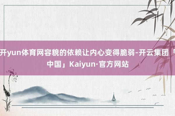 开yun体育网容貌的依赖让内心变得脆弱-开云集团「中国」Kaiyun·官方网站