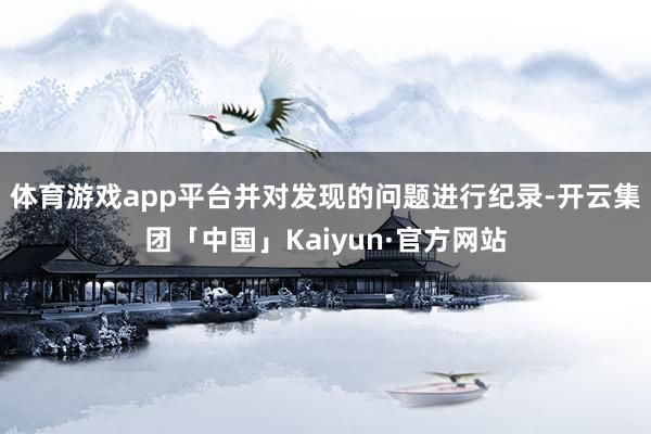 体育游戏app平台并对发现的问题进行纪录-开云集团「中国」Kaiyun·官方网站