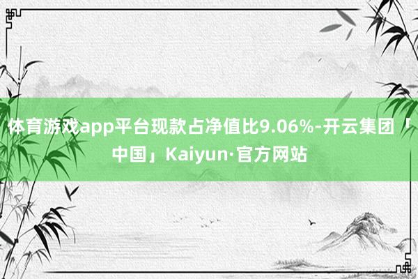 体育游戏app平台现款占净值比9.06%-开云集团「中国」Kaiyun·官方网站