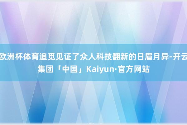 欧洲杯体育追觅见证了众人科技翻新的日眉月异-开云集团「中国」Kaiyun·官方网站