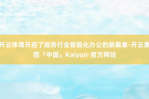 开云体育开启了政务行业智能化办公的新篇章-开云集团「中国」Kaiyun·官方网站