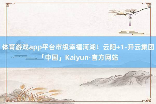 体育游戏app平台市级幸福河湖！云阳+1-开云集团「中国」Kaiyun·官方网站