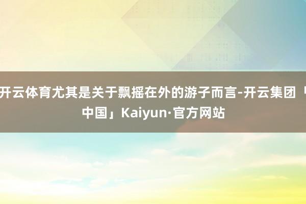 开云体育尤其是关于飘摇在外的游子而言-开云集团「中国」Kaiyun·官方网站