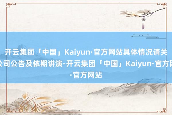 开云集团「中国」Kaiyun·官方网站具体情况请关切公司公告及依期讲演-开云集团「中国」Kaiyun·官方网站