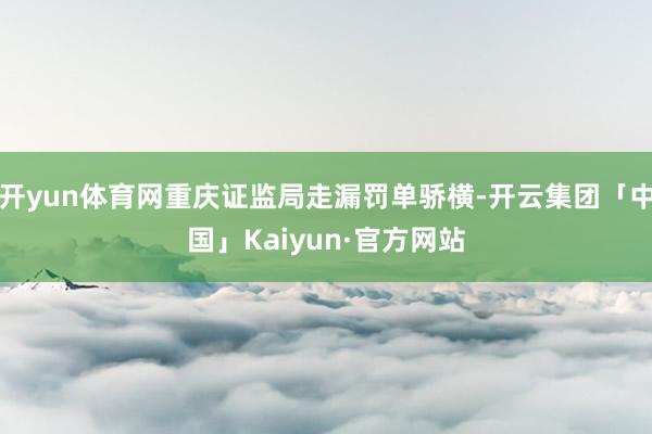 开yun体育网重庆证监局走漏罚单骄横-开云集团「中国」Kaiyun·官方网站