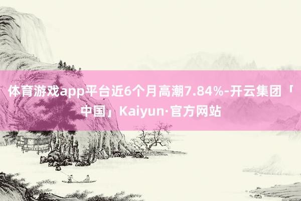 体育游戏app平台近6个月高潮7.84%-开云集团「中国」Kaiyun·官方网站