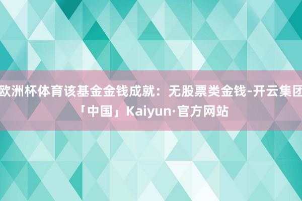 欧洲杯体育该基金金钱成就：无股票类金钱-开云集团「中国」Kaiyun·官方网站