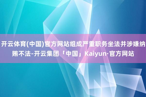 开云体育(中国)官方网站组成严重职务坐法并涉嫌纳贿不法-开云集团「中国」Kaiyun·官方网站