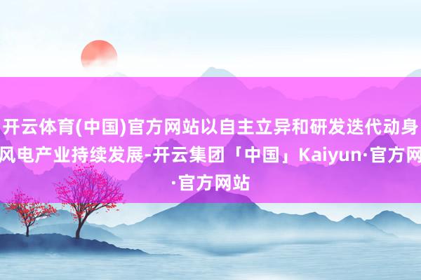 开云体育(中国)官方网站以自主立异和研发迭代动身点风电产业持续发展-开云集团「中国」Kaiyun·官方网站