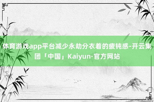 体育游戏app平台减少永劫分衣着的疲钝感-开云集团「中国」Kaiyun·官方网站