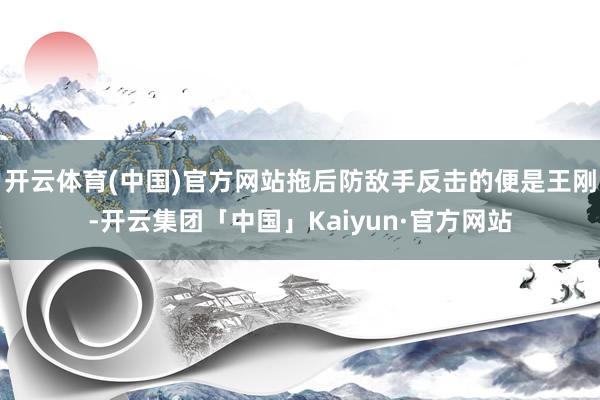 开云体育(中国)官方网站拖后防敌手反击的便是王刚-开云集团「中国」Kaiyun·官方网站