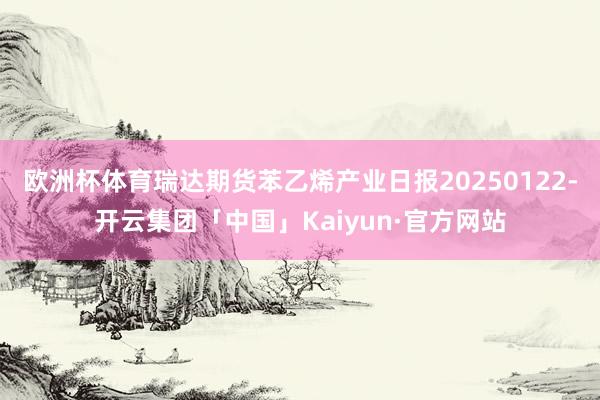 欧洲杯体育瑞达期货苯乙烯产业日报20250122-开云集团「中国」Kaiyun·官方网站