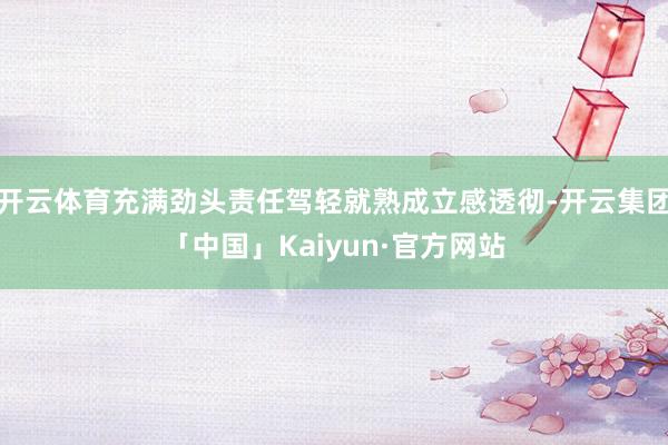 开云体育充满劲头责任驾轻就熟成立感透彻-开云集团「中国」Kaiyun·官方网站